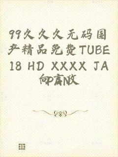 99久久久无码国产精品免费TUBE18 HD XXXX JAPAN